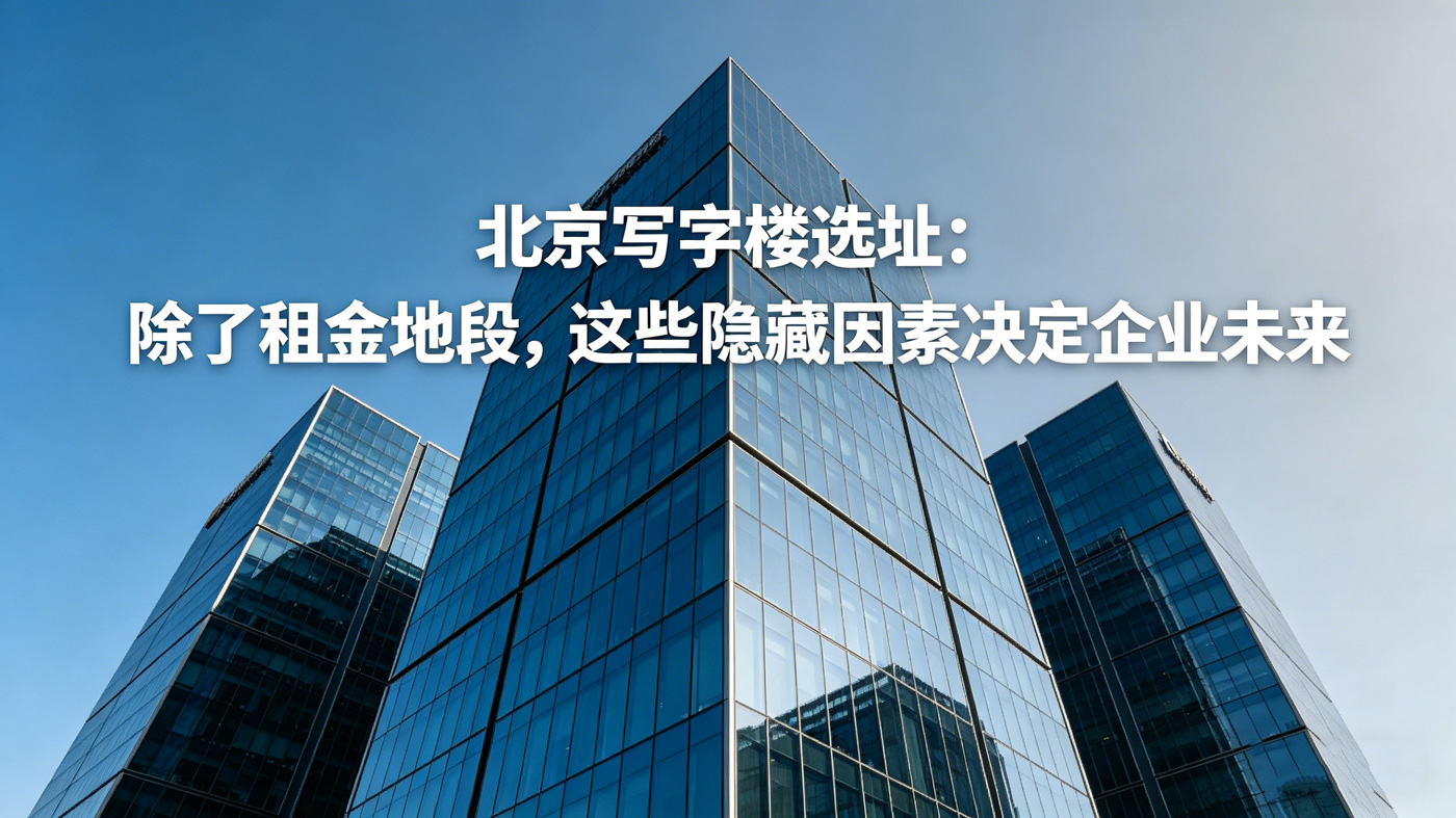 北京写字楼选址攻略:除租金地段,企业必看的隐藏因素与避坑技巧